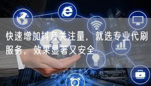 快速增加抖音关注量，就选专业代刷服务，效果显著又安全