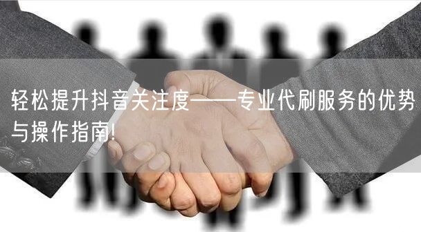 轻松提升抖音关注度——专业代刷服务的优势与操作指南!