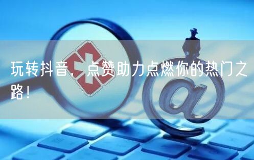 玩转抖音，点赞助力点燃你的热门之路！