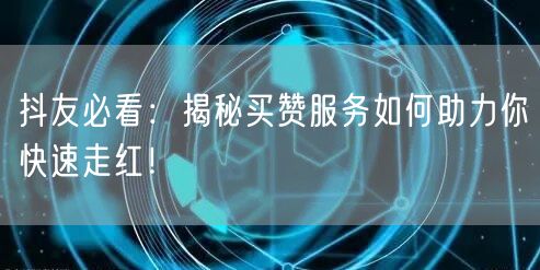 抖友必看：揭秘买赞服务如何助力你快速走红！