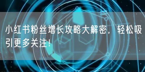 小红书粉丝增长攻略大解密，轻松吸引更多关注！