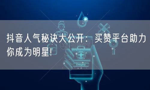 抖音人气秘诀大公开：买赞平台助力你成为明星!