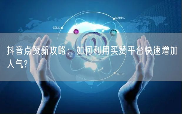 抖音点赞新攻略：如何利用买赞平台快速增加人气?