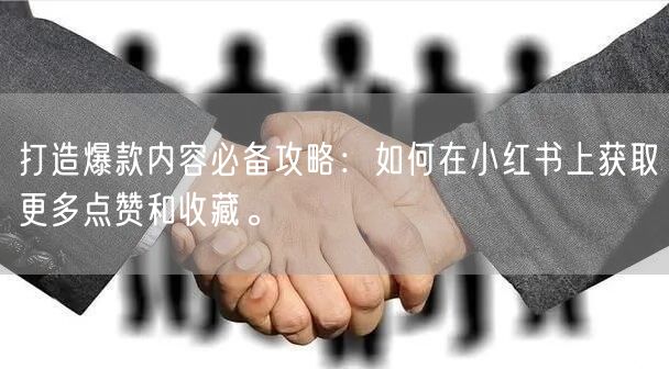 打造爆款内容必备攻略：如何在小红书上获取更多点赞和收藏。