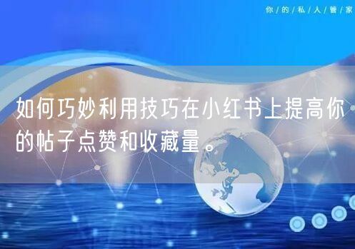 如何巧妙利用技巧在小红书上提高你的帖子点赞和收藏量。