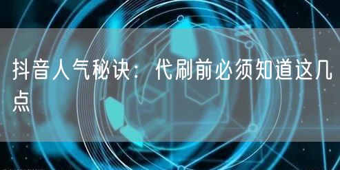 抖音人气秘诀：代刷前必须知道这几点