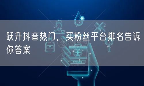 跃升抖音热门，买粉丝平台排名告诉你答案