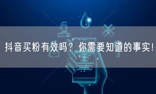 抖音买粉有效吗？你需要知道的事实！